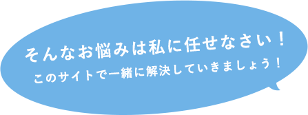 そんなお悩みは私に任せなさい！このサイトで一緒に解決していきましょう！