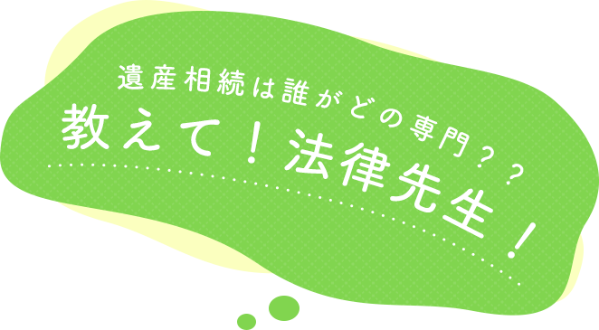 遺産相続は誰がどの専門？？教えて！法律先生！